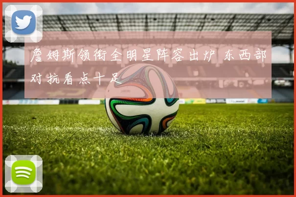 詹姆斯领衔全明星阵容出炉 东西部对抗看点十足