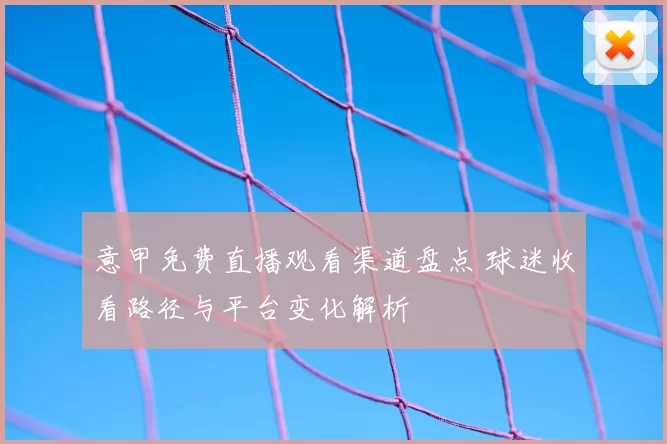 意甲免费直播观看渠道盘点 球迷收看路径与平台变化解析