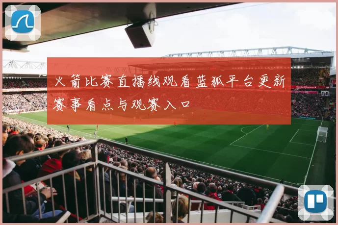 火箭比赛直播线观看蓝狐平台更新赛事看点与观赛入口