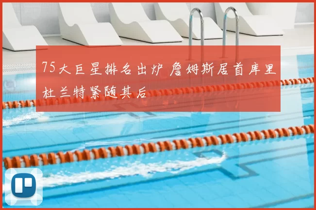 75大巨星排名出炉 詹姆斯居首库里杜兰特紧随其后