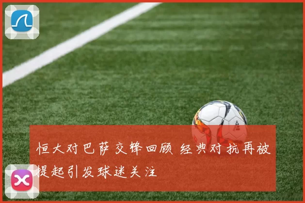 恒大对巴萨交锋回顾 经典对抗再被提起引发球迷关注