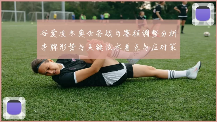 谷爱凌冬奥会备战与赛程调整分析夺牌形势与关键技术看点与应对策略