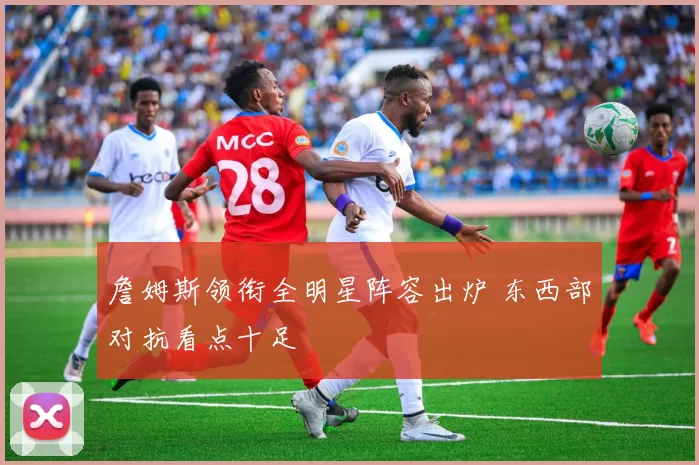 詹姆斯领衔全明星阵容出炉 东西部对抗看点十足