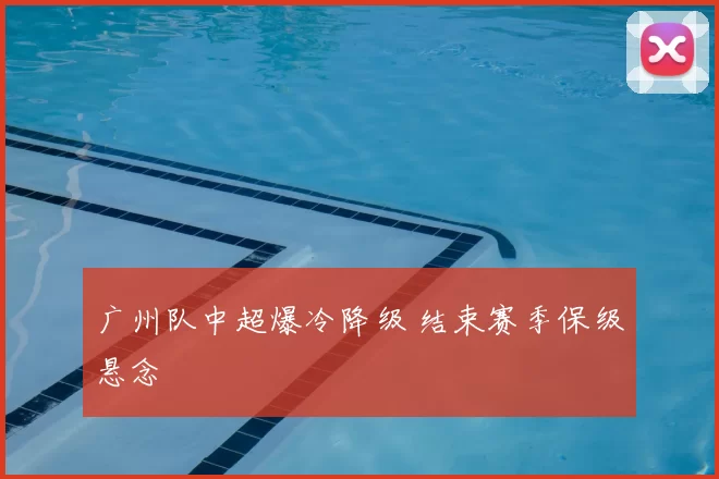 广州队中超爆冷降级 结束赛季保级悬念