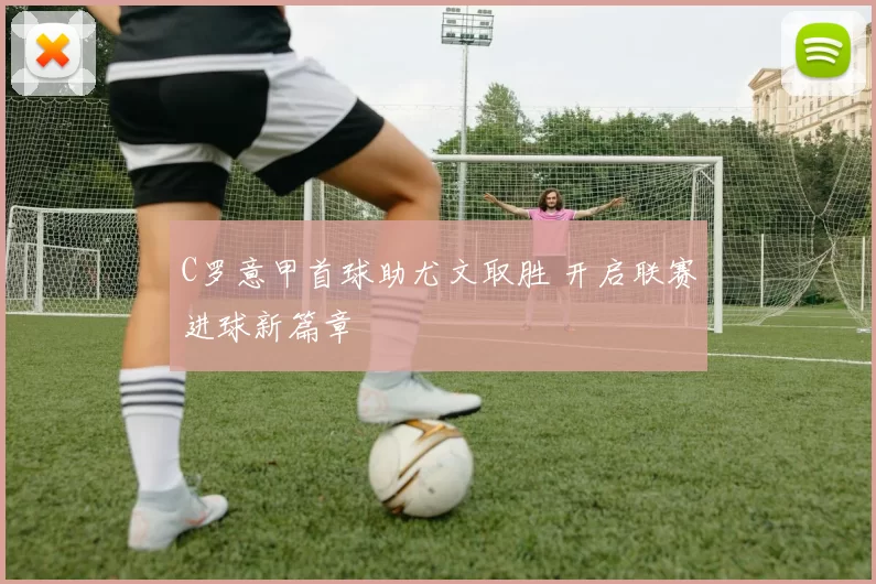 C罗意甲首球助尤文取胜 开启联赛进球新篇章