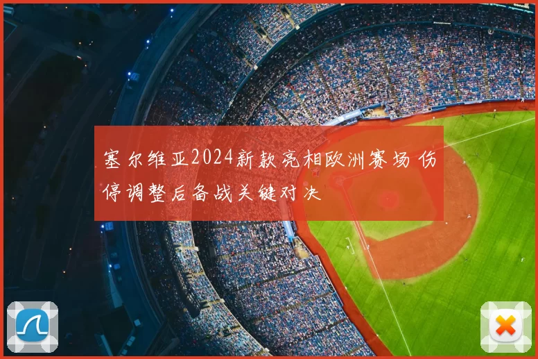 塞尔维亚2024新款亮相欧洲赛场 伤停调整后备战关键对决