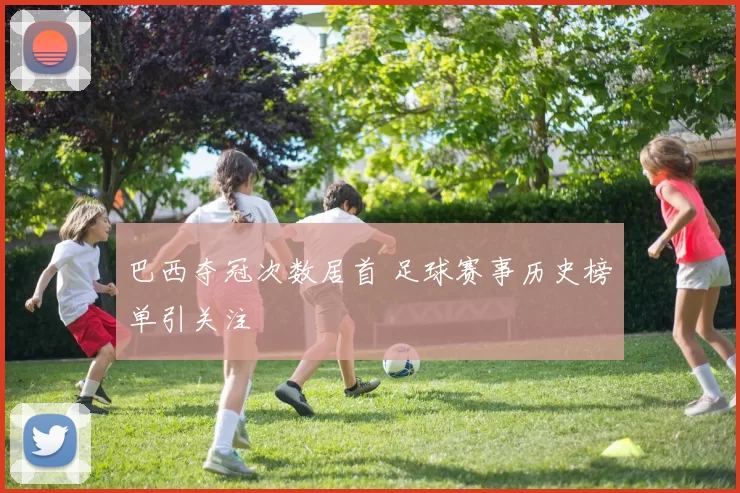 巴西夺冠次数居首 足球赛事历史榜单引关注