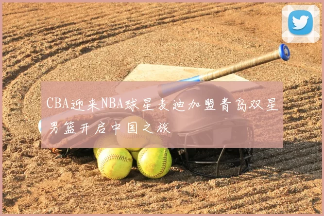 CBA迎来NBA球星麦迪加盟青岛双星男篮开启中国之旅