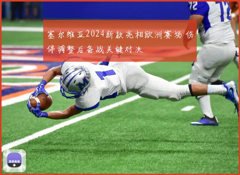 塞尔维亚2024新款亮相欧洲赛场 伤停调整后备战关键对决