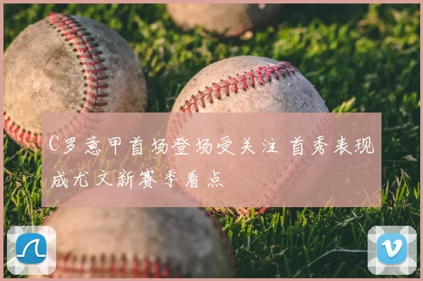 C罗意甲首场登场受关注 首秀表现成尤文新赛季看点