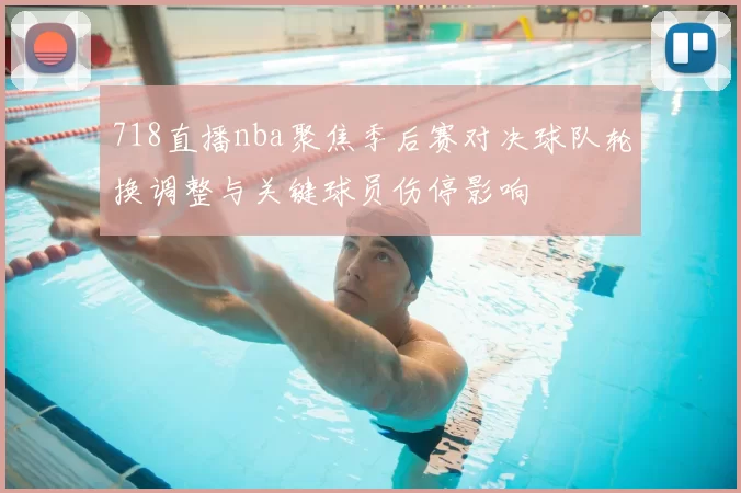 718直播nba聚焦季后赛对决球队轮换调整与关键球员伤停影响