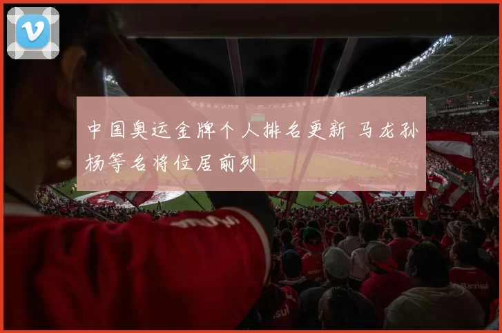 中国奥运金牌个人排名更新 马龙孙杨等名将位居前列