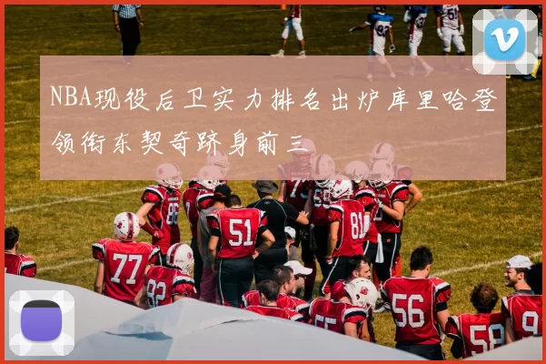 NBA现役后卫实力排名出炉库里哈登领衔东契奇跻身前三