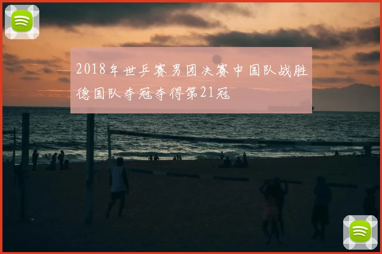 2018年世乒赛男团决赛中国队战胜德国队夺冠夺得第21冠