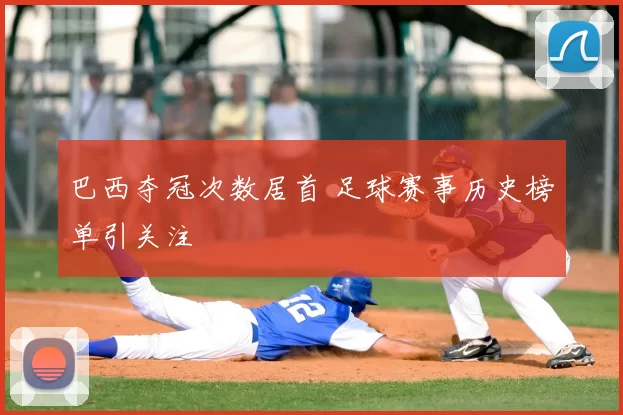 巴西夺冠次数居首 足球赛事历史榜单引关注