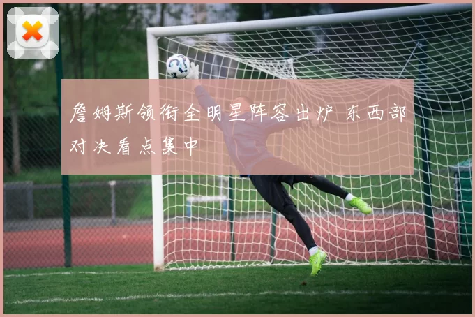詹姆斯领衔全明星阵容出炉 东西部对决看点集中