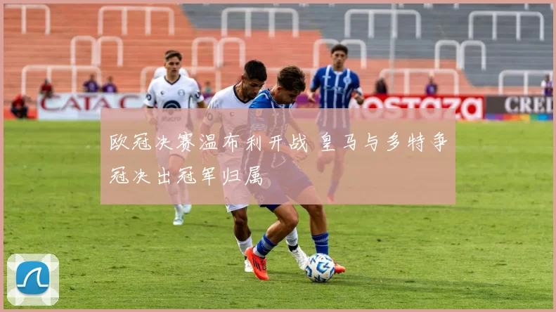 欧冠决赛温布利开战 皇马与多特争冠决出冠军归属