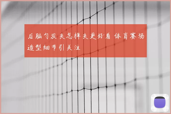 后脑勺发夹怎样夹更好看 体育赛场造型细节引关注