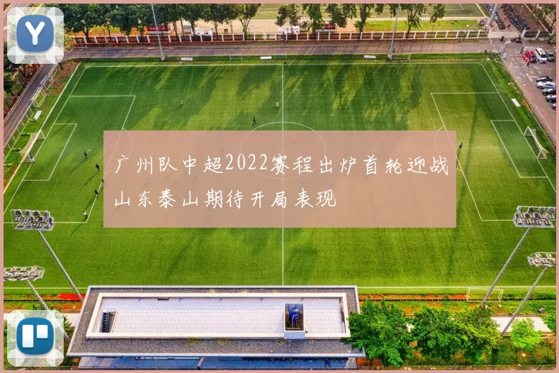 广州队中超2022赛程出炉首轮迎战山东泰山期待开局表现