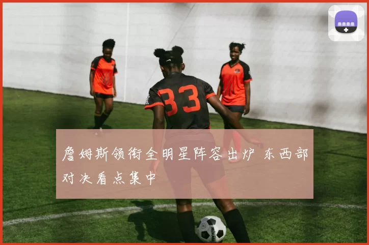 詹姆斯领衔全明星阵容出炉 东西部对决看点集中
