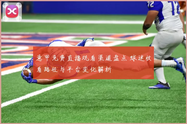 意甲免费直播观看渠道盘点 球迷收看路径与平台变化解析