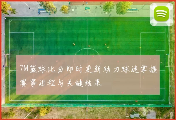 7M篮球比分即时更新助力球迷掌握赛事进程与关键结果