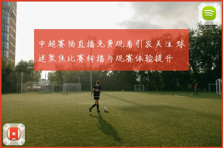 中超赛场直播免费观看引发关注 球迷聚焦比赛转播与观赛体验提升