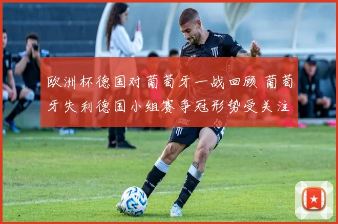 欧洲杯德国对葡萄牙一战回顾 葡萄牙失利德国小组赛争冠形势受关注