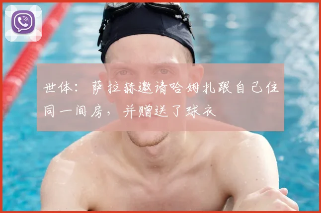世体：萨拉赫邀请哈姆扎跟自己住同一间房，并赠送了球衣