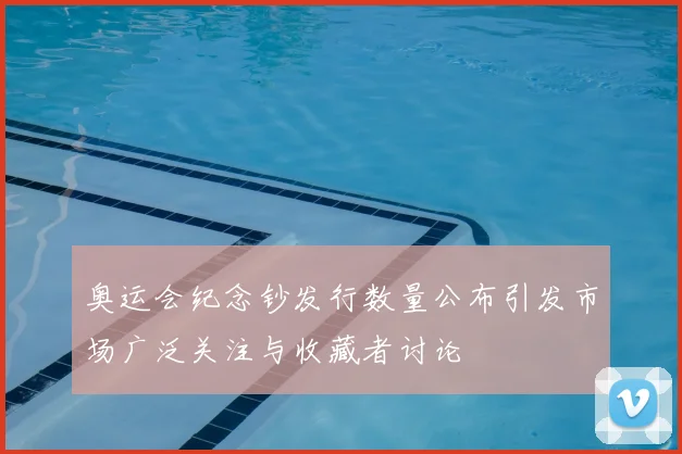 奥运会纪念钞发行数量公布引发市场广泛关注与收藏者讨论