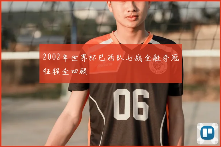 2002年世界杯巴西队七战全胜夺冠征程全回顾