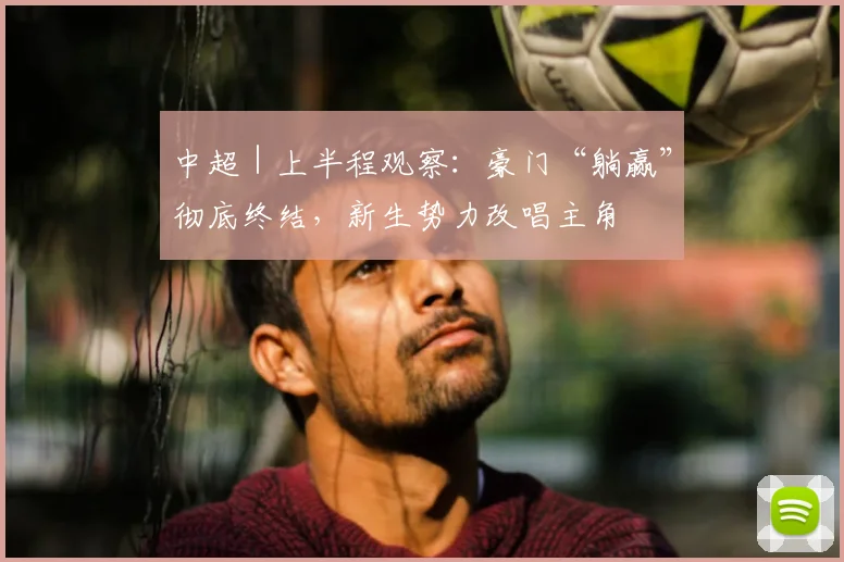 中超｜上半程观察：豪门“躺赢”彻底终结，新生势力改唱主角