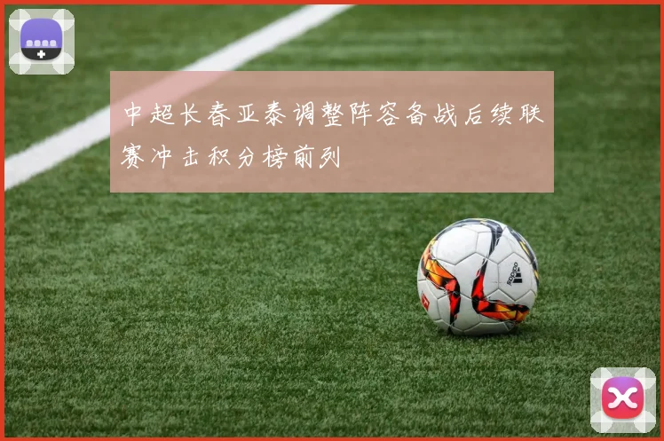 中超长春亚泰调整阵容备战后续联赛冲击积分榜前列