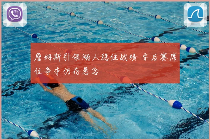 詹姆斯引领湖人稳住战绩 季后赛席位争夺仍存悬念
