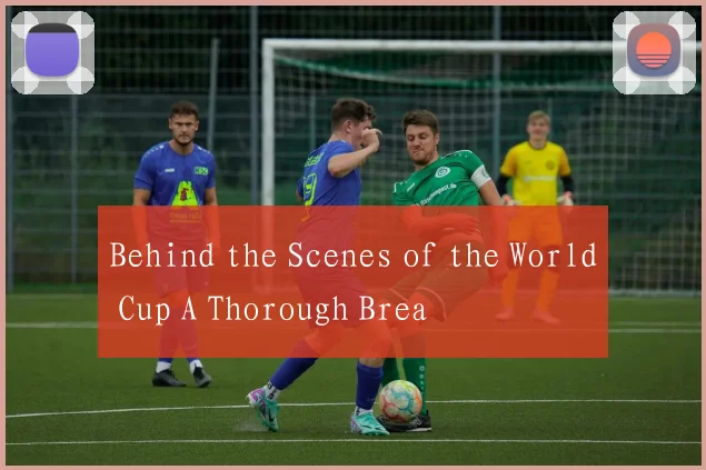 Behind the Scenes of the World Cup A Thorough Brea