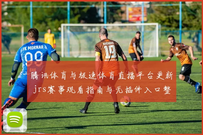 腾讯体育与极速体育直播平台更新 jrs赛事观看指南与无插件入口整理