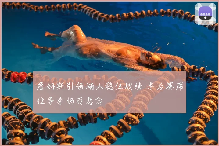 詹姆斯引领湖人稳住战绩 季后赛席位争夺仍存悬念