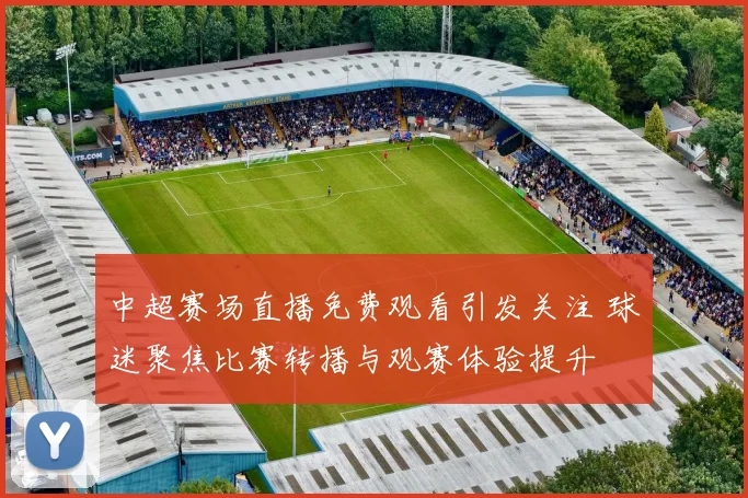 中超赛场直播免费观看引发关注 球迷聚焦比赛转播与观赛体验提升