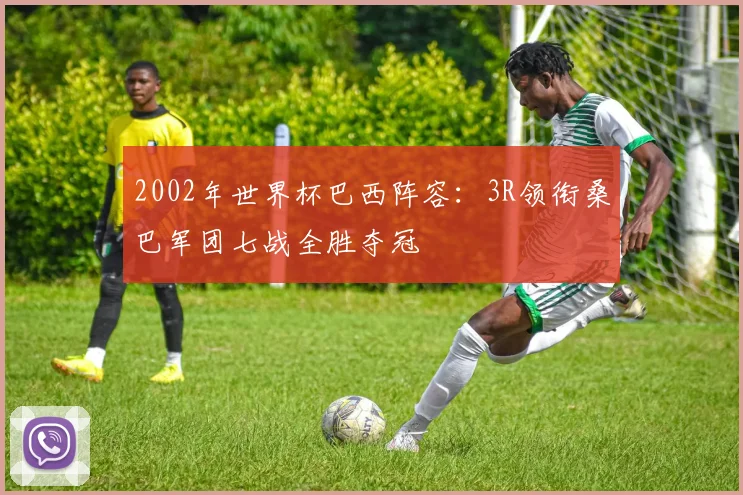 2002年世界杯巴西阵容:3R领衔桑巴军团七战全胜夺冠