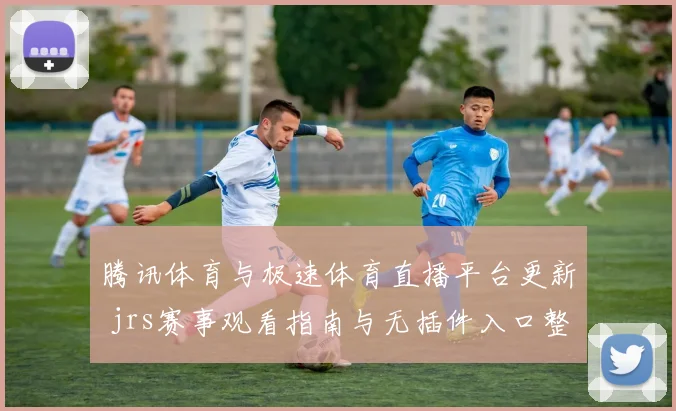 腾讯体育与极速体育直播平台更新 jrs赛事观看指南与无插件入口整理