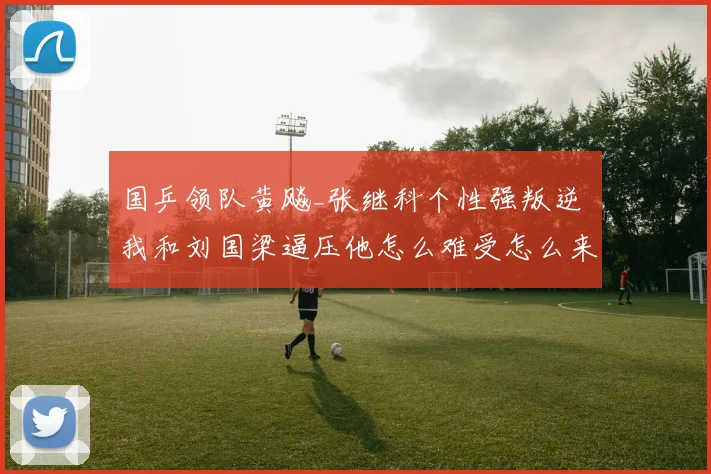 国乒领队黄飚_张继科个性强叛逆 我和刘国梁逼压他怎么难受怎么来