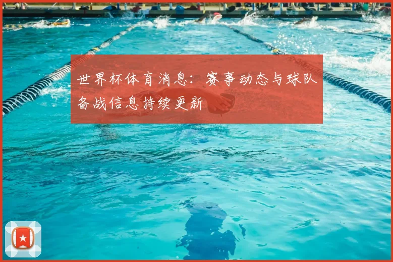 世界杯体育消息:赛事动态与球队备战信息持续更新