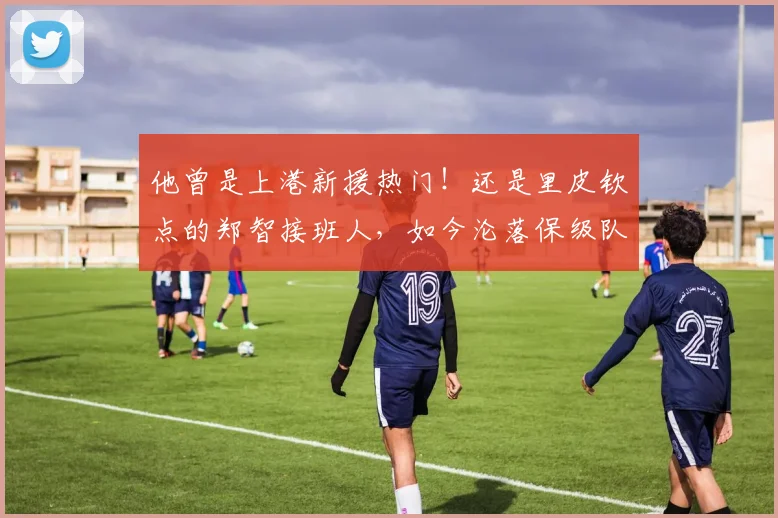他曾是上港新援热门！还是里皮钦点的郑智接班人，如今沦落保级队