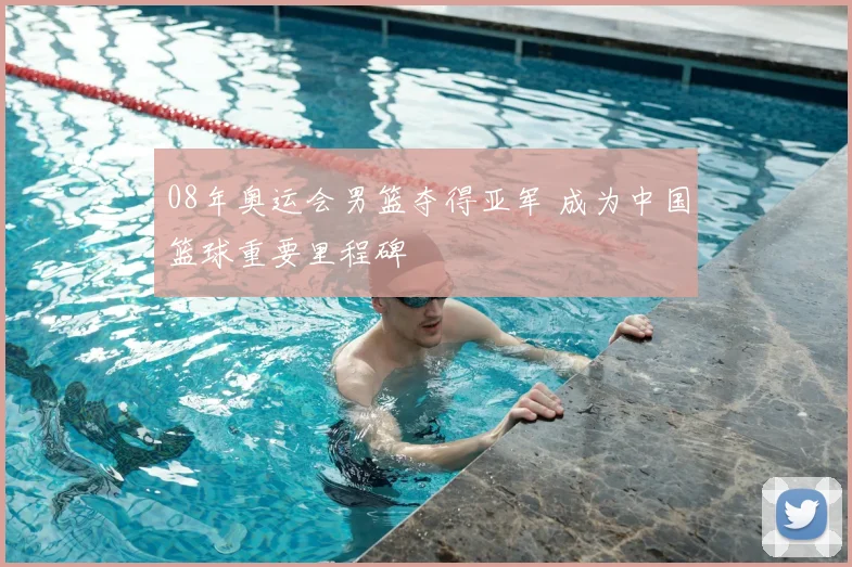 08年奥运会男篮夺得亚军 成为中国篮球重要里程碑