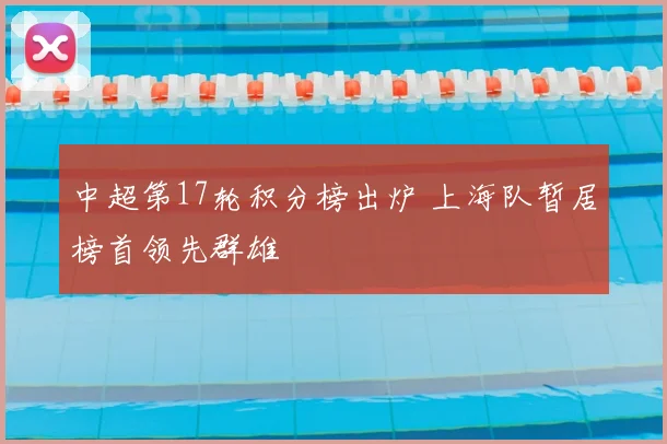 中超第17轮积分榜出炉 上海队暂居榜首领先群雄