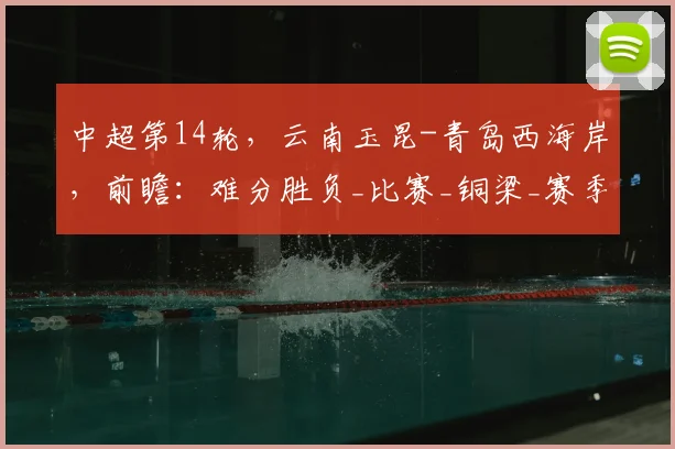 中超第14轮，云南玉昆-青岛西海岸，前瞻：难分胜负_比赛_铜梁_赛季