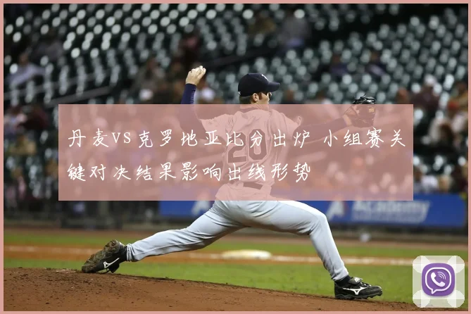 丹麦vs克罗地亚比分出炉 小组赛关键对决结果影响出线形势